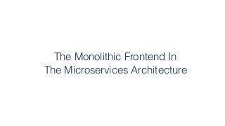 The Monolithic Frontend In
The Microservices Architecture
 