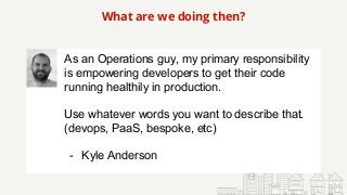 What are we doing then?
As an Operations guy, my primary responsibility
is empowering developers to get their code
running...