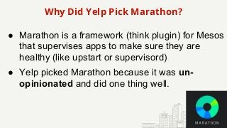 Why Did Yelp Pick Marathon?
● Marathon is a framework (think plugin) for Mesos
that supervises apps to make sure they are
...