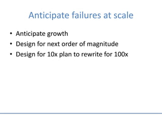 Anticipate failures at scale
• Anticipate growth
• Design for next order of magnitude
• Design for 10x plan to rewrite for 100x
 