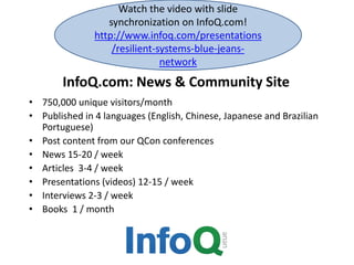 InfoQ.com: News & Community Site
• 750,000 unique visitors/month
• Published in 4 languages (English, Chinese, Japanese and Brazilian
Portuguese)
• Post content from our QCon conferences
• News 15-20 / week
• Articles 3-4 / week
• Presentations (videos) 12-15 / week
• Interviews 2-3 / week
• Books 1 / month
Watch the video with slide
synchronization on InfoQ.com!
http://www.infoq.com/presentations
/resilient-systems-blue-jeans-
network
 