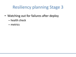 Resiliency planning Stage 3
• Watching out for failures after deploy
– health check
– metrics
 