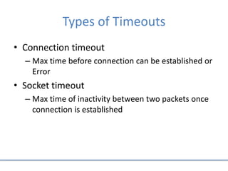 Types of Timeouts
• Connection timeout
– Max time before connection can be established or
Error
• Socket timeout
– Max time of inactivity between two packets once
connection is established
 