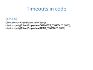 Timeouts in code
In JAX-RS
Client client = ClientBuilder.newClient();
client.property(ClientProperties.CONNECT_TIMEOUT, 5000);
client.property(ClientProperties.READ_TIMEOUT, 5000)
 
