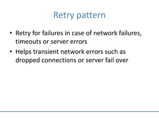 Retry pattern
• Retry for failures in case of network failures,
timeouts or server errors
• Helps transient network errors such as
dropped connections or server fail over
 