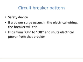 Circuit breaker pattern
• Safety device
• If a power surge occurs in the electrical wiring,
the breaker will trip.
• Flips from “On” to “Off” and shuts electrical
power from that breaker
 