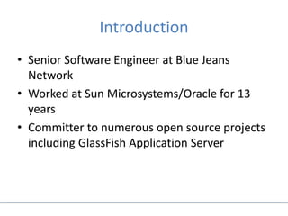 Introduction
• Senior Software Engineer at Blue Jeans
Network
• Worked at Sun Microsystems/Oracle for 13
years
• Committer to numerous open source projects
including GlassFish Application Server
 