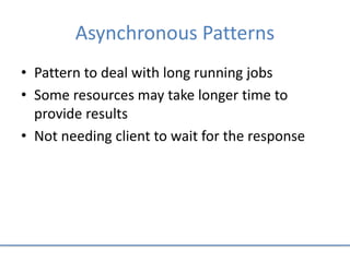 Asynchronous Patterns
• Pattern to deal with long running jobs
• Some resources may take longer time to
provide results
• Not needing client to wait for the response
 
