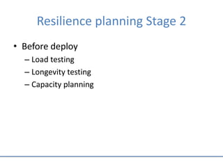 Resilience planning Stage 2
• Before deploy
– Load testing
– Longevity testing
– Capacity planning
 