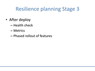 Resilience planning Stage 3
• After deploy
– Health check
– Metrics
– Phased rollout of features
 