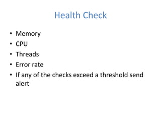 Health Check
• Memory
• CPU
• Threads
• Error rate
• If any of the checks exceed a threshold send
alert
 