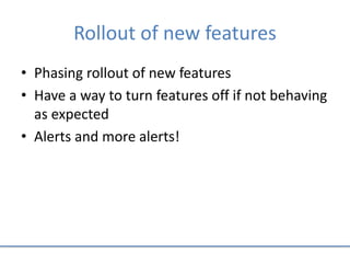 Rollout of new features
• Phasing rollout of new features
• Have a way to turn features off if not behaving
as expected
• Alerts and more alerts!
 