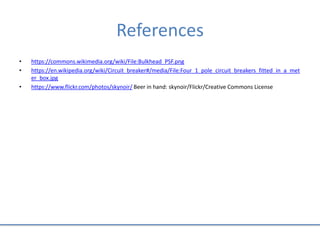 References
• https://commons.wikimedia.org/wiki/File:Bulkhead_PSF.png
• https://en.wikipedia.org/wiki/Circuit_breaker#/media/File:Four_1_pole_circuit_breakers_fitted_in_a_met
er_box.jpg
• https://www.flickr.com/photos/skynoir/ Beer in hand: skynoir/Flickr/Creative Commons License
 