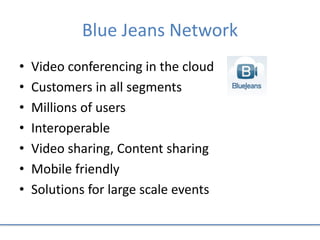 Blue Jeans Network
• Video conferencing in the cloud
• Customers in all segments
• Millions of users
• Interoperable
• Video sharing, Content sharing
• Mobile friendly
• Solutions for large scale events
 