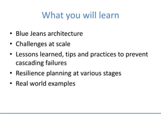 What you will learn
• Blue Jeans architecture
• Challenges at scale
• Lessons learned, tips and practices to prevent
cascading failures
• Resilience planning at various stages
• Real world examples
 
