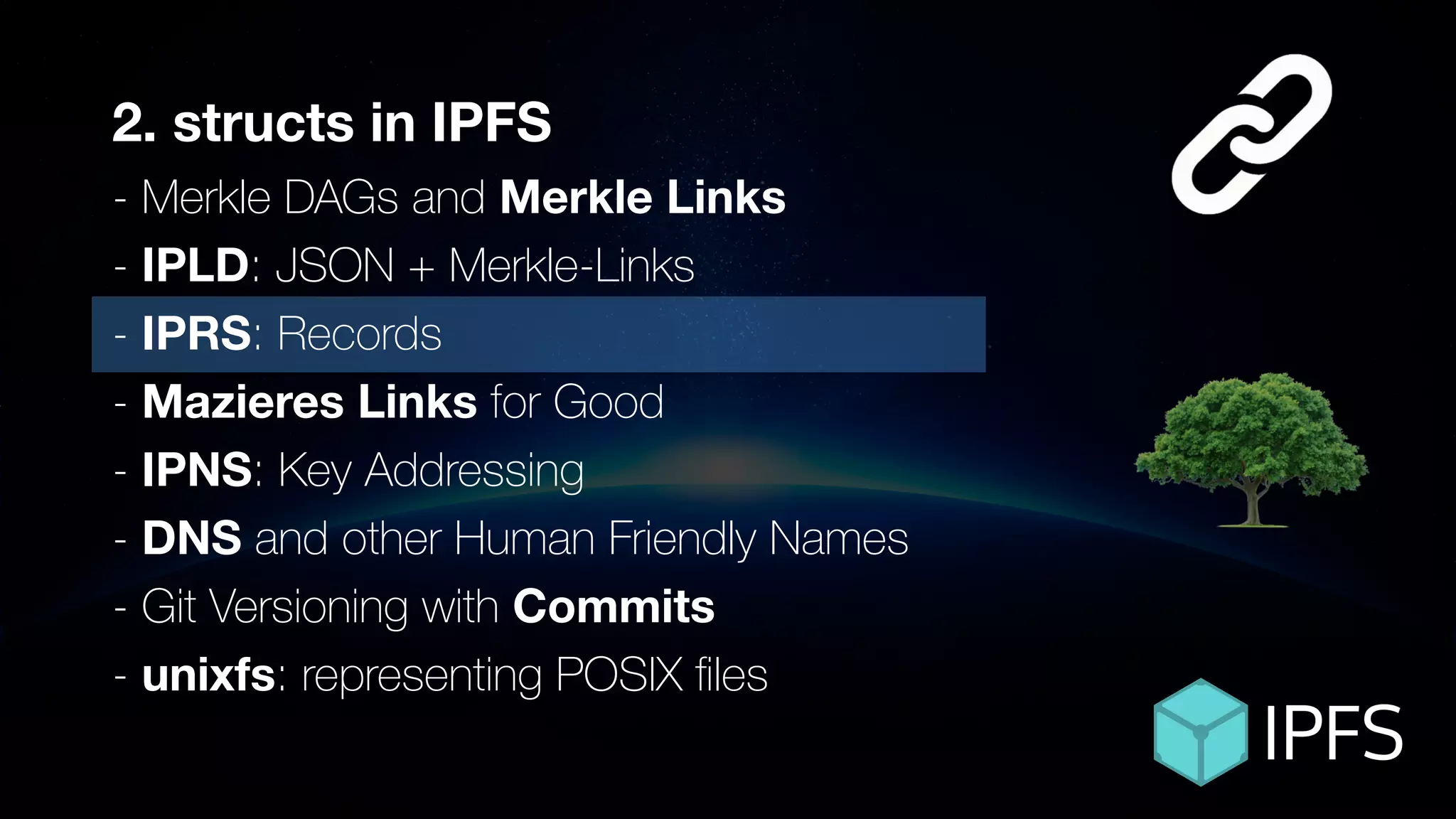 ÐΞVCON1
2. structs in IPFS
- Merkle DAGs and Merkle Links
- IPLD: JSON + Merkle-Links
- IPRS: Records
- Mazieres Links for Good
- IPNS: Key Addressing
- DNS and other Human Friendly Names
- Git Versioning with Commits
- unixfs: representing POSIX ﬁles
 