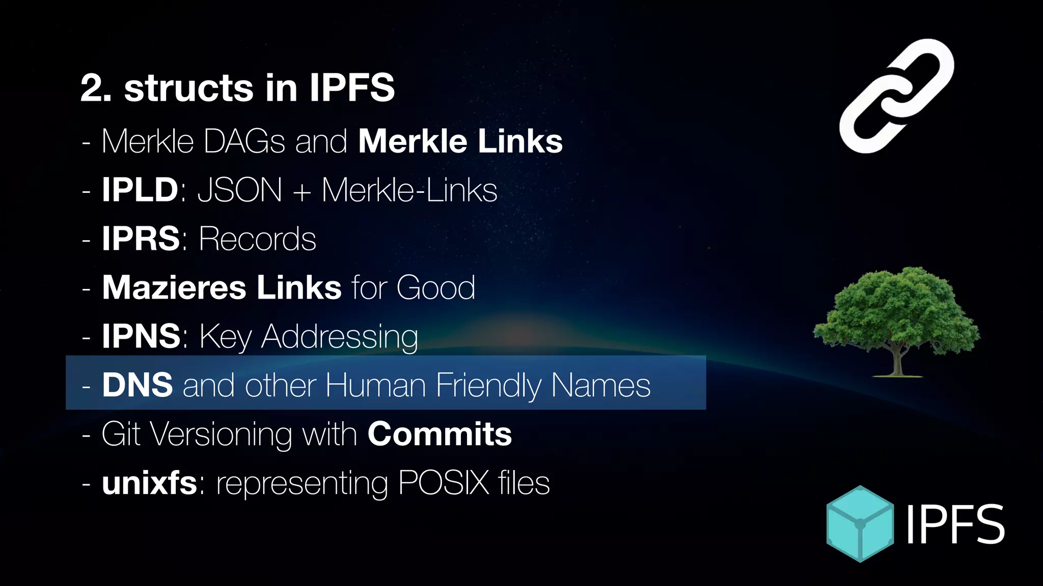 ÐΞVCON1
2. structs in IPFS
- Merkle DAGs and Merkle Links
- IPLD: JSON + Merkle-Links
- IPRS: Records
- Mazieres Links for Good
- IPNS: Key Addressing
- DNS and other Human Friendly Names
- Git Versioning with Commits
- unixfs: representing POSIX ﬁles
 