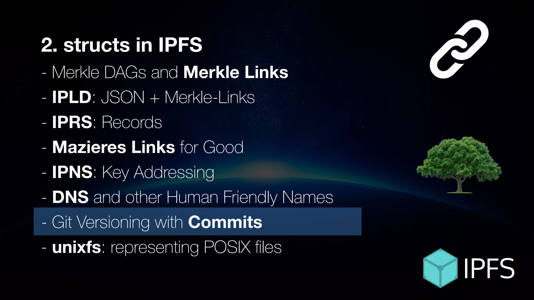 2. structs in IPFS
- Merkle DAGs and Merkle Links
- IPLD: JSON + Merkle-Links
- IPRS: Records
- Mazieres Links for Good
- IPNS: Key Addressing
- DNS and other Human Friendly Names
- Git Versioning with Commits
- unixfs: representing POSIX ﬁles
 