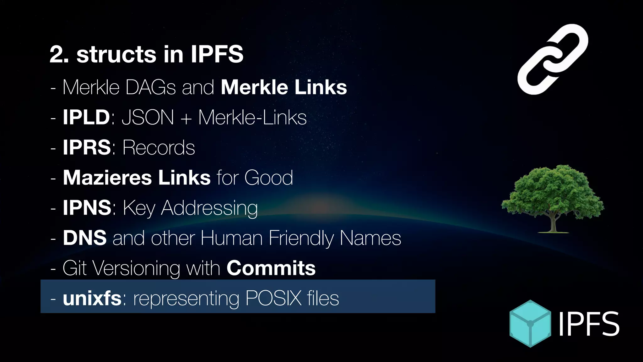 2. structs in IPFS
- Merkle DAGs and Merkle Links
- IPLD: JSON + Merkle-Links
- IPRS: Records
- Mazieres Links for Good
- IPNS: Key Addressing
- DNS and other Human Friendly Names
- Git Versioning with Commits
- unixfs: representing POSIX ﬁles
 