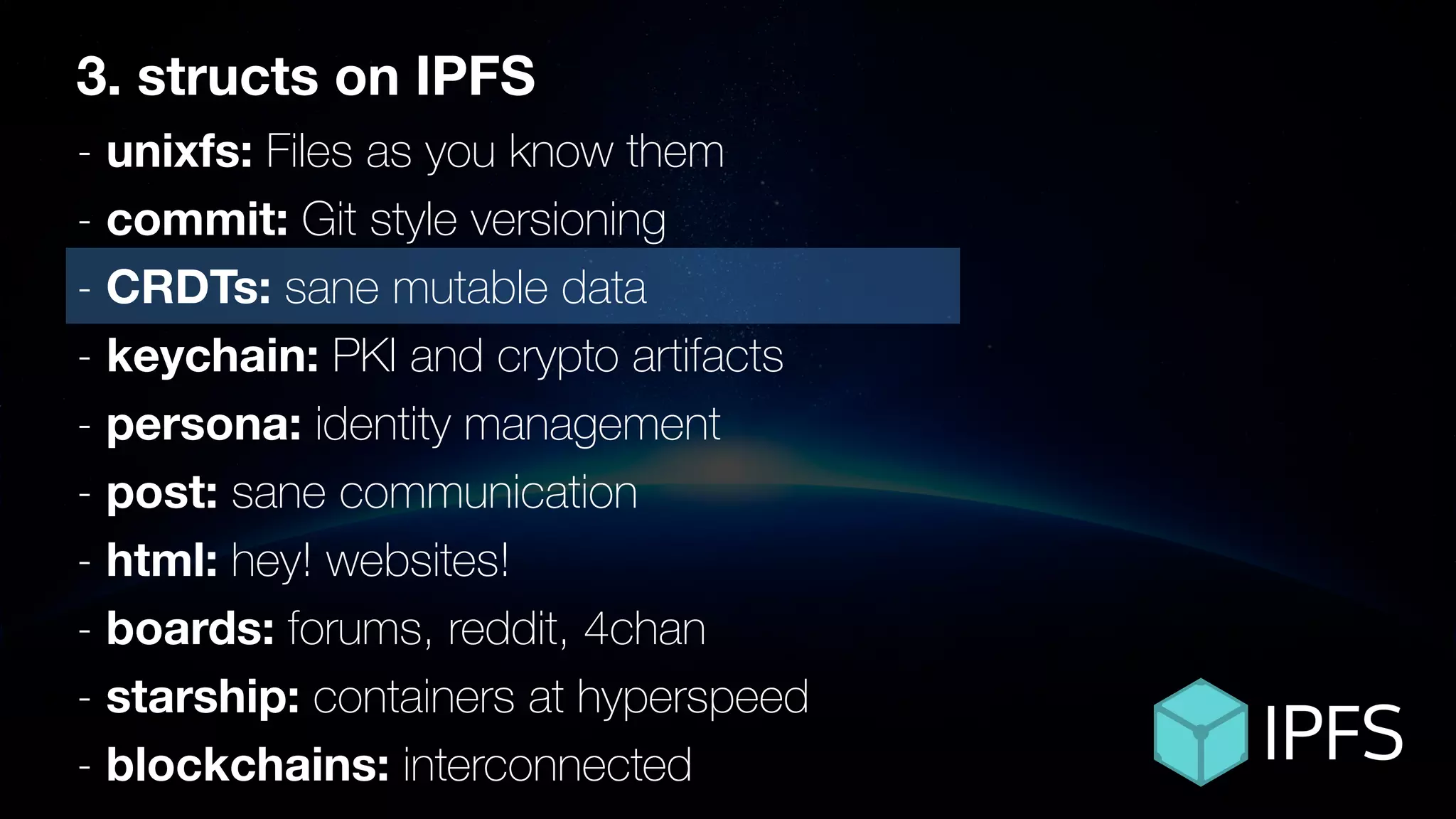 ÐΞVCON1
3. structs on IPFS
- unixfs: Files as you know them
- commit: Git style versioning
- CRDTs: sane mutable data
- keychain: PKI and crypto artifacts
- persona: identity management
- post: sane communication
- html: hey! websites!
- boards: forums, reddit, 4chan
- starship: containers at hyperspeed
- blockchains: interconnected
 