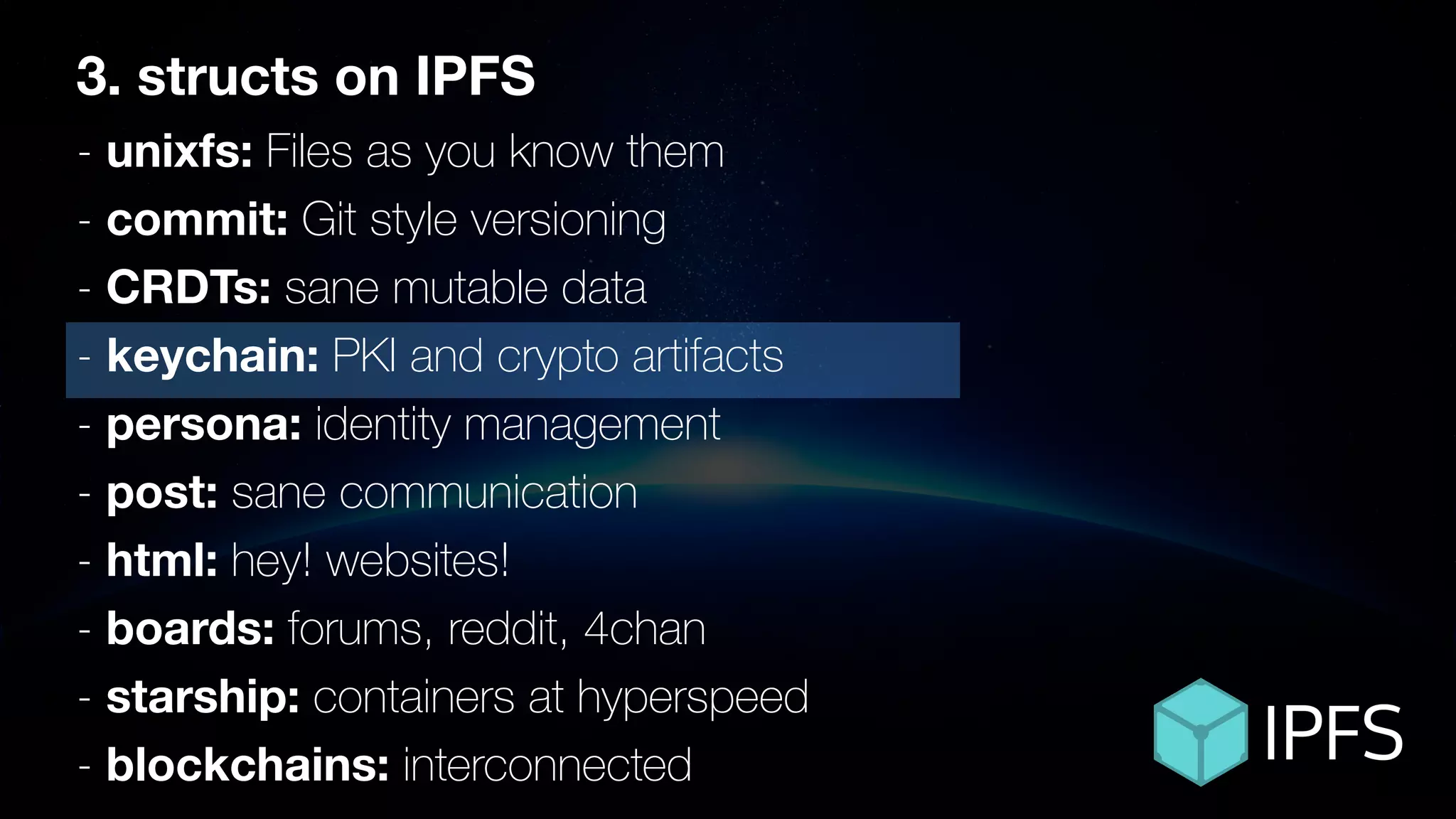 ÐΞVCON1
3. structs on IPFS
- unixfs: Files as you know them
- commit: Git style versioning
- CRDTs: sane mutable data
- keychain: PKI and crypto artifacts
- persona: identity management
- post: sane communication
- html: hey! websites!
- boards: forums, reddit, 4chan
- starship: containers at hyperspeed
- blockchains: interconnected
 