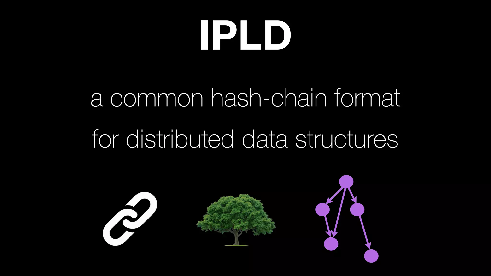 a common hash-chain format
IPLD
for distributed data structures
 