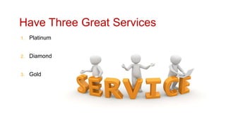 Have Three Great Services
1. Platinum
2. Diamond
3. Gold
 