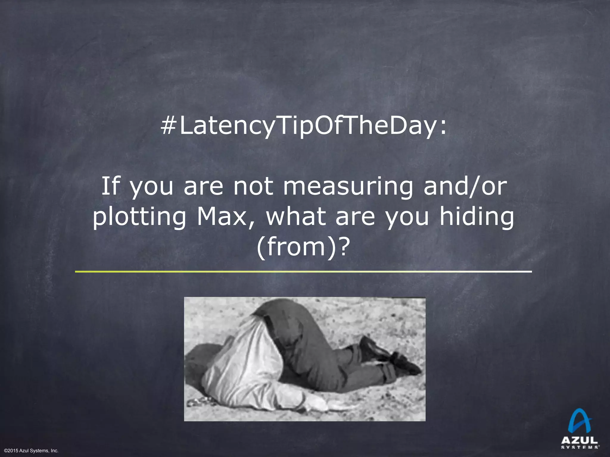 ©2015 Azul Systems, Inc.	 	 	 	 	 	
#LatencyTipOfTheDay:
If you are not measuring and/or
plotting Max, what are you hiding
(from)?
 