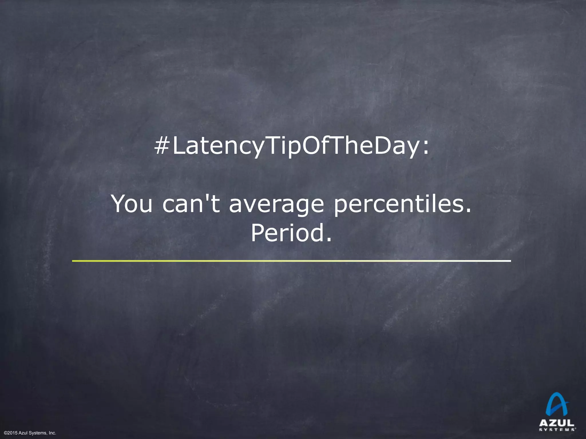 ©2015 Azul Systems, Inc.	 	 	 	 	 	
#LatencyTipOfTheDay:
You can't average percentiles.
Period.
 