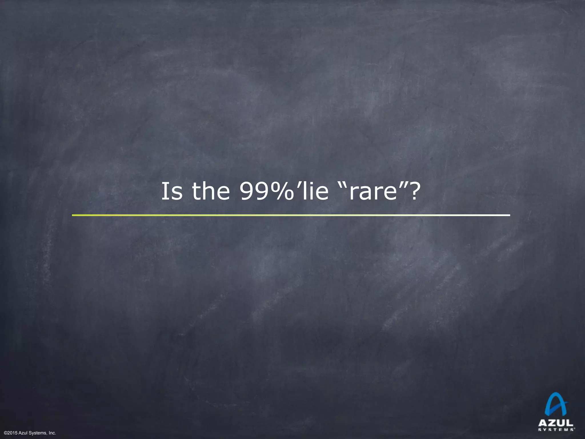 ©2015 Azul Systems, Inc.	 	 	 	 	 	
Is the 99%’lie “rare”?
 