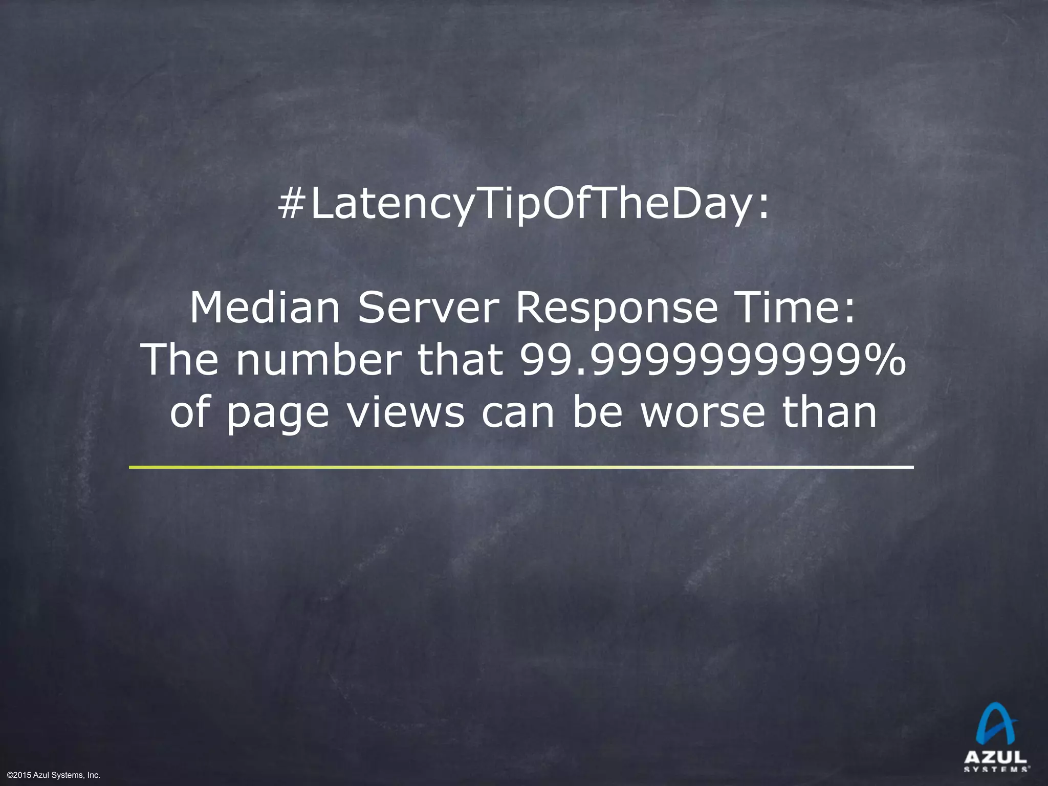 ©2015 Azul Systems, Inc.	 	 	 	 	 	
#LatencyTipOfTheDay:
Median Server Response Time:
The number that 99.9999999999%
of page views can be worse than
 