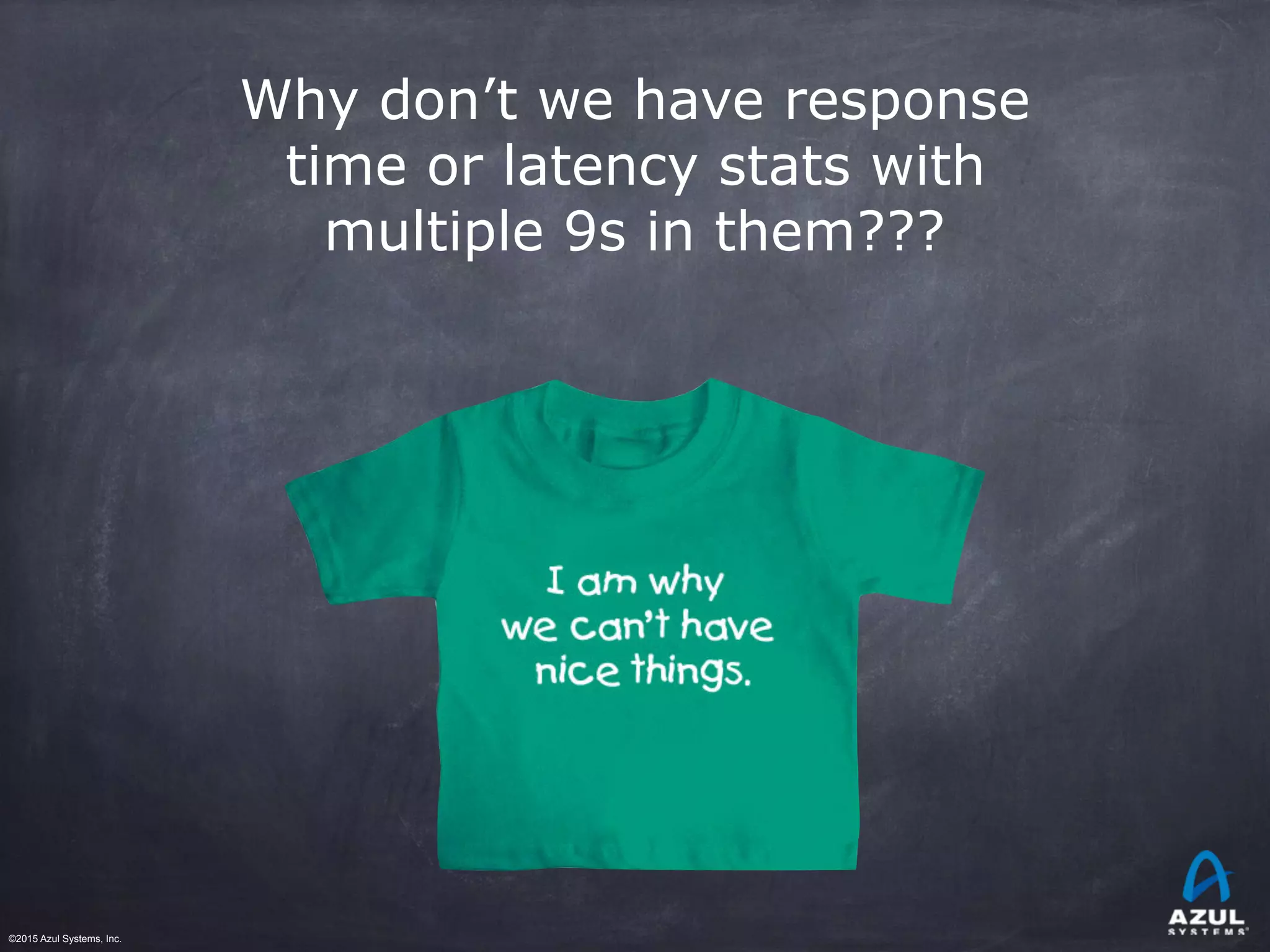 ©2015 Azul Systems, Inc.	 	 	 	 	 	
Why don’t we have response
time or latency stats with
multiple 9s in them???
 