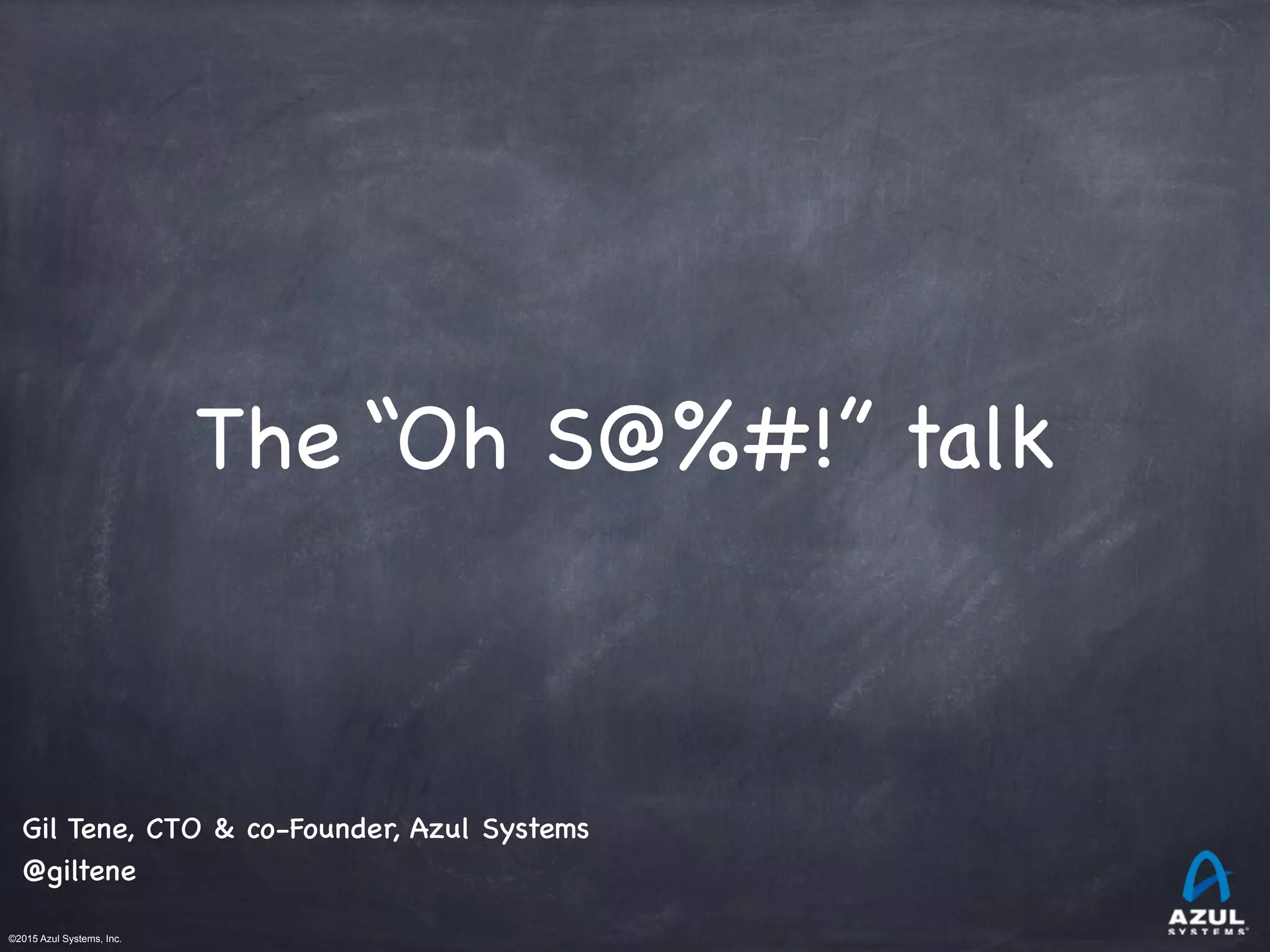 ©2015 Azul Systems, Inc.	 	 	 	 	 	
The “Oh S@%#!” talk
Gil Tene, CTO & co-Founder, Azul Systems
@giltene
 