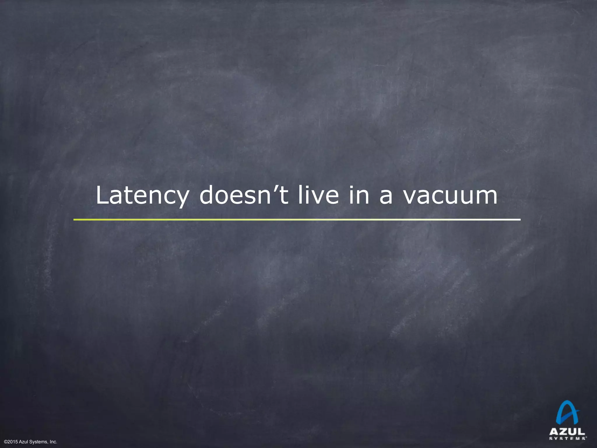©2015 Azul Systems, Inc.	 	 	 	 	 	
Latency doesn’t live in a vacuum
 