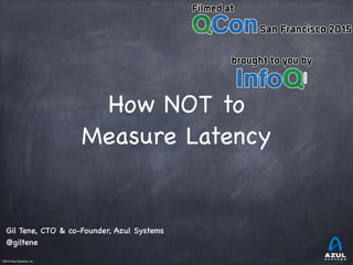 ©2015 Azul Systems, Inc.	 	 	 	 	 	
How NOT to
Measure Latency
Gil Tene, CTO & co-Founder, Azul Systems
@giltene
 
