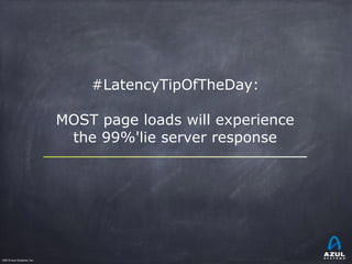 ©2015 Azul Systems, Inc.	 	 	 	 	 	
#LatencyTipOfTheDay:
MOST page loads will experience
the 99%'lie server response
 