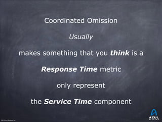 ©2015 Azul Systems, Inc.	 	 	 	 	 	
Coordinated Omission
Usually
makes something that you think is a
Response Time metric
...