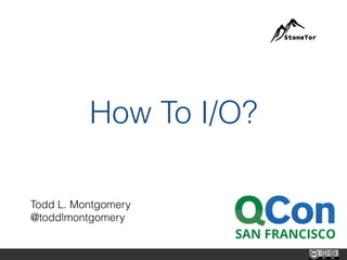 How To I/O?
Todd L. Montgomery
@toddlmontgomery
StoneTor
 