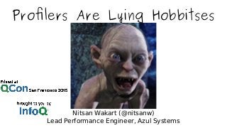 Profilers Are Lying Hobbitses
Nitsan Wakart (@nitsanw)
Lead Performance Engineer, Azul Systems
 