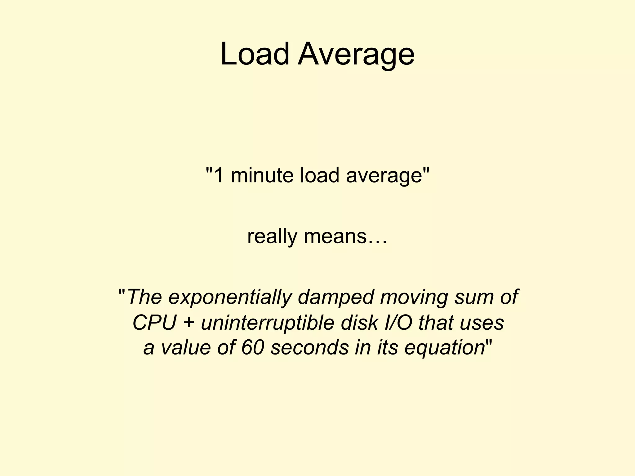 Load Average
"1 minute load average"
really means…
"The exponentially damped moving sum of
CPU + uninterruptible disk I/O that uses
a value of 60 seconds in its equation"
 