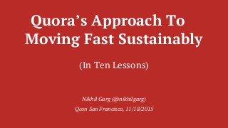 Quora’s Approach To
Moving Fast Sustainably
(In Ten Lessons)
Nikhil Garg (@nikhilgarg)
Qcon San Francisco, 11/18/2015
 