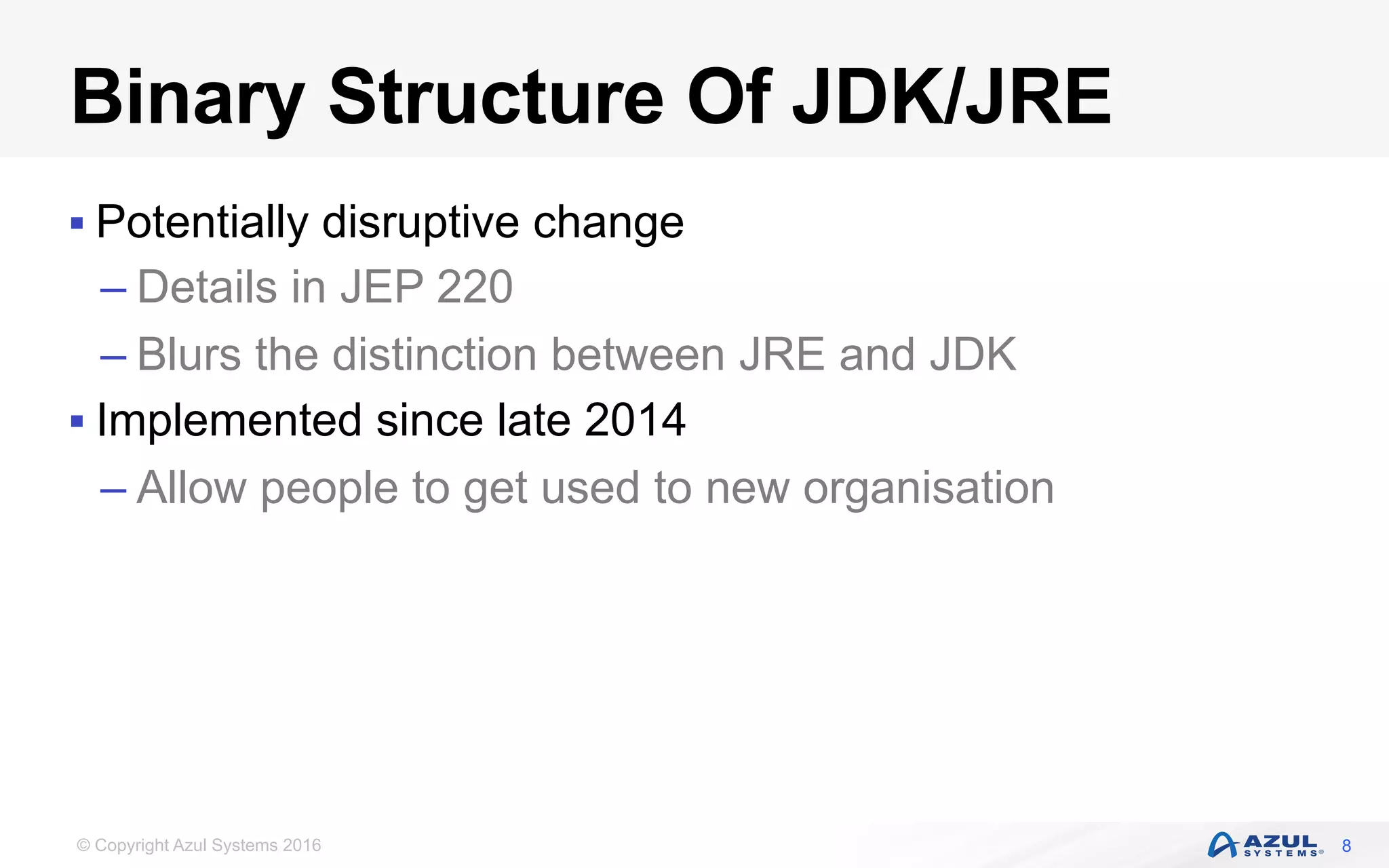 © Copyright Azul Systems 2016
Binary Structure Of JDK/JRE
§ Potentially disruptive change
– Details in JEP 220
– Blurs the distinction between JRE and JDK
§ Implemented since late 2014
– Allow people to get used to new organisation
8
 