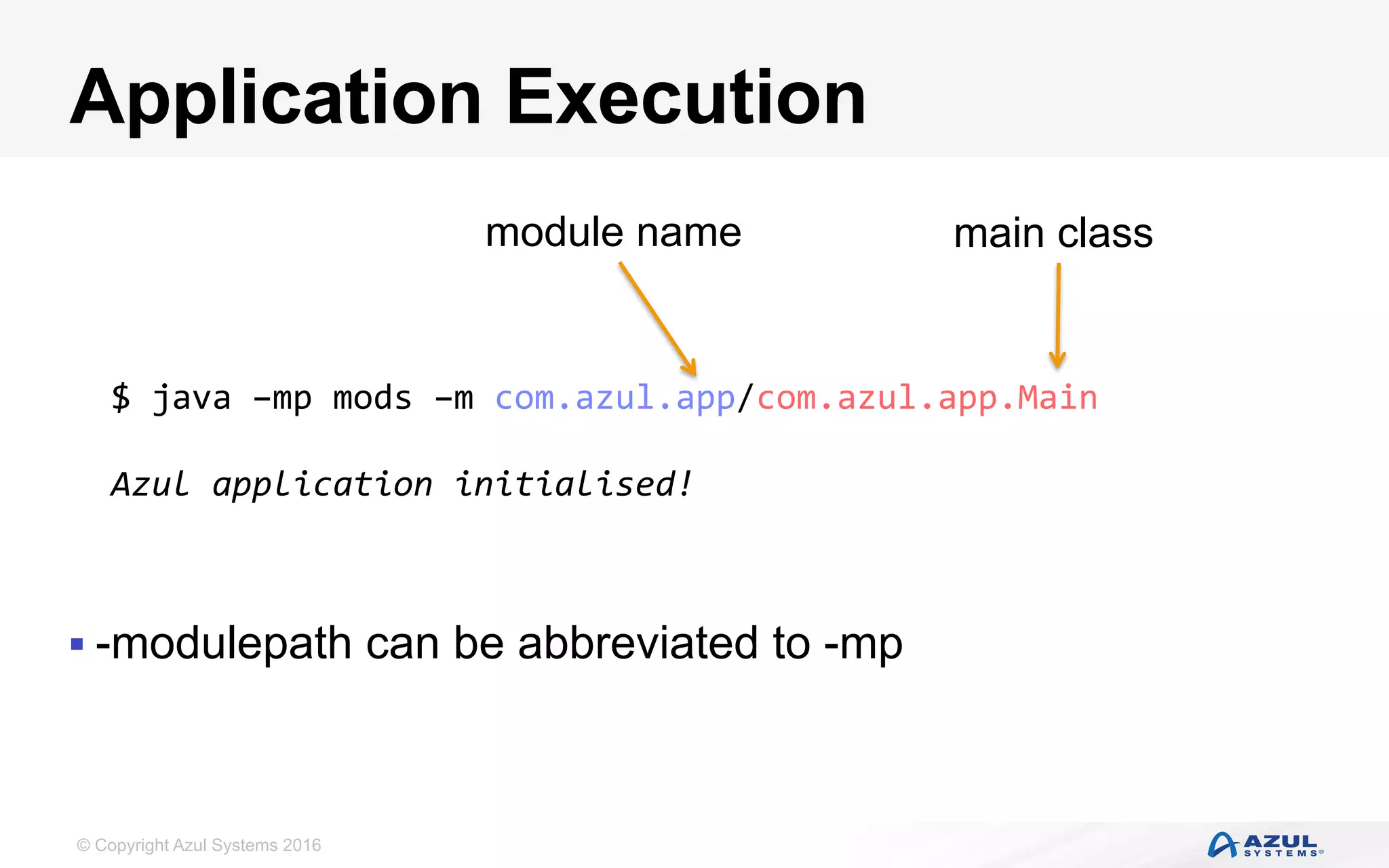 © Copyright Azul Systems 2016
Application Execution
§ -modulepath can be abbreviated to -mp
$	java	–mp	mods	–m	com.azul.app/com.azul.app.Main	
	
Azul	application	initialised!		
module name main class
 