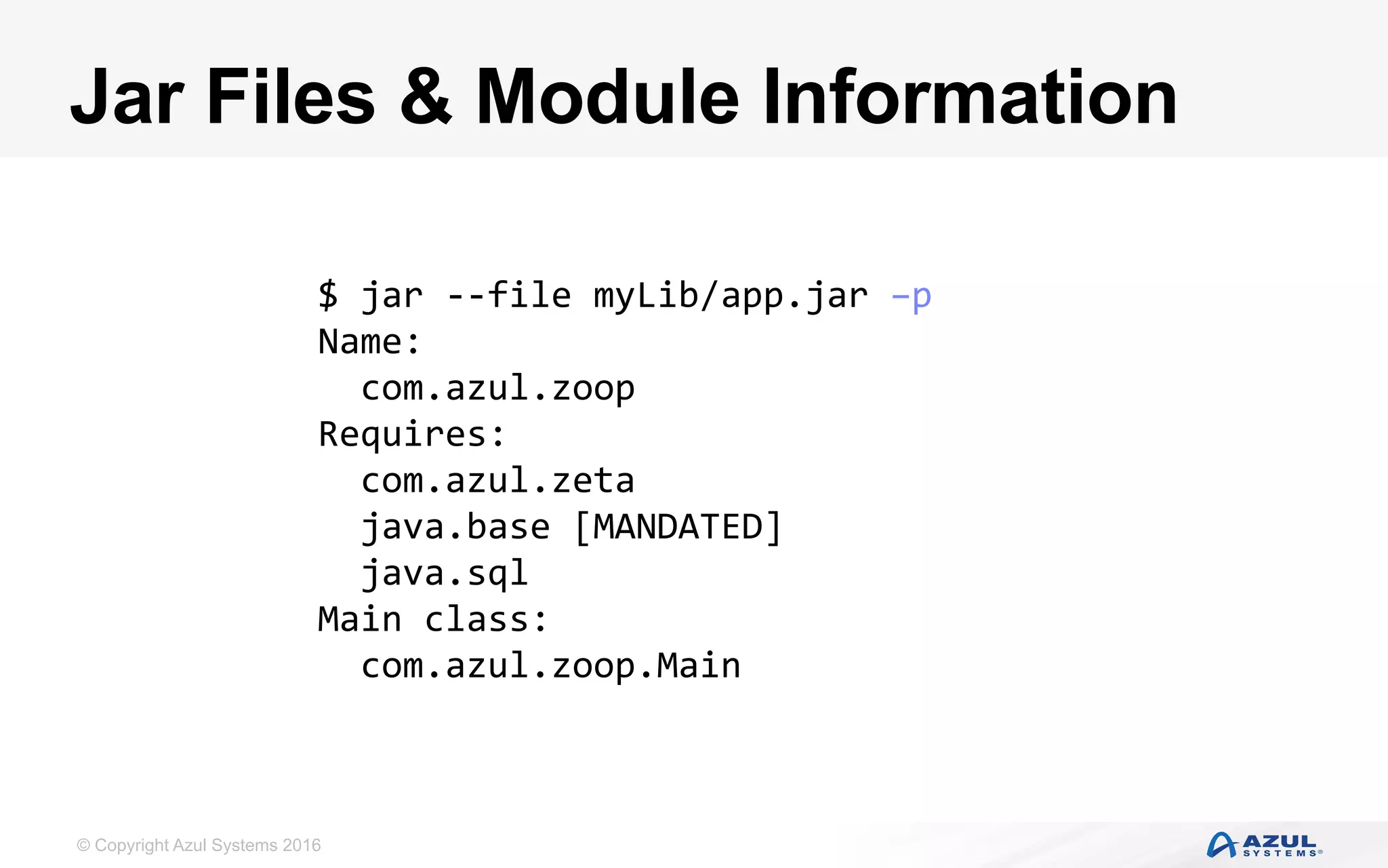 © Copyright Azul Systems 2016
Jar Files & Module Information
$	jar	--file	myLib/app.jar	–p	
Name:	
		com.azul.zoop	
Requires:	
		com.azul.zeta	
		java.base	[MANDATED]	
		java.sql	
Main	class:	
		com.azul.zoop.Main	
 