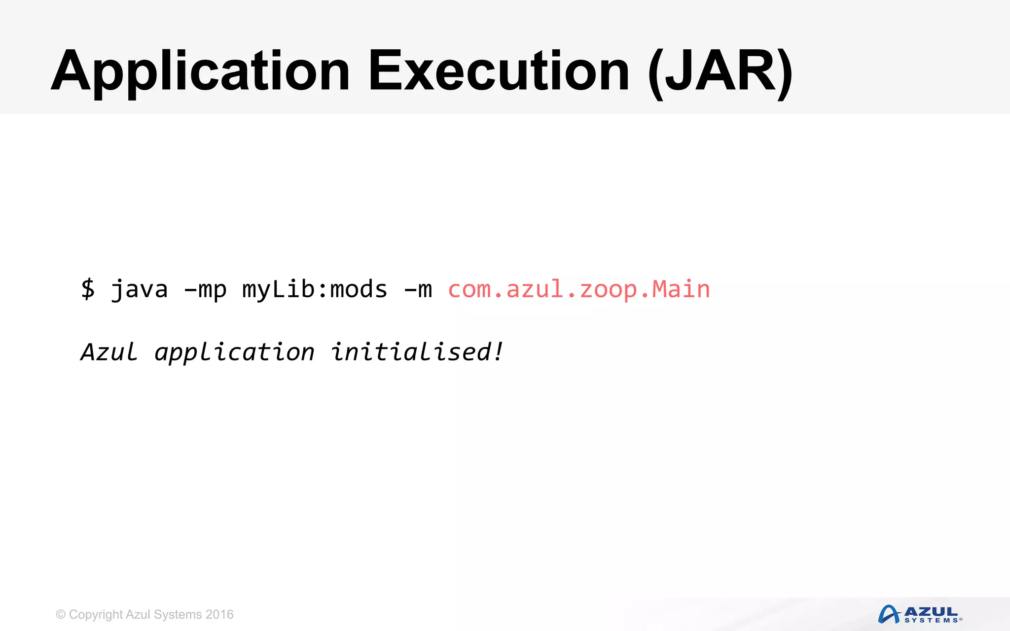 © Copyright Azul Systems 2016
Application Execution (JAR)
$	java	–mp	myLib:mods	–m	com.azul.zoop.Main	
	
Azul	application	initialised!		
 