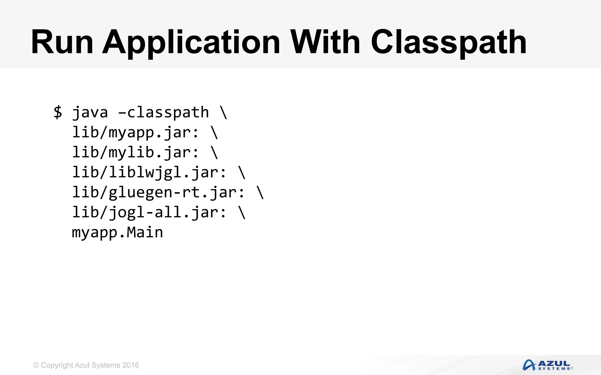 © Copyright Azul Systems 2016
Run Application With Classpath
$	java	–classpath		
		lib/myapp.jar:		
		lib/mylib.jar:		
		lib/liblwjgl.jar:		
		lib/gluegen-rt.jar:		
		lib/jogl-all.jar:		
		myapp.Main		
 