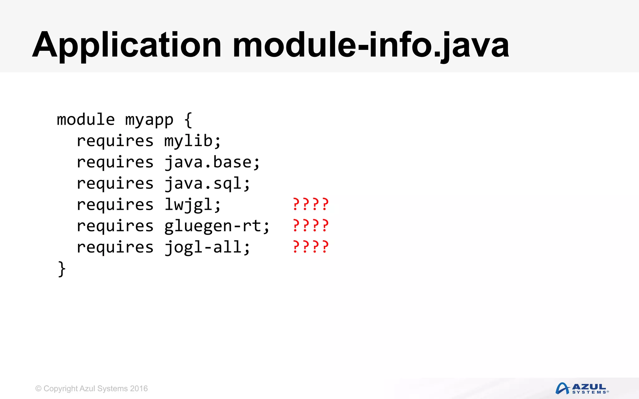 © Copyright Azul Systems 2016
Application module-info.java
module	myapp	{	
		requires	mylib;	
		requires	java.base;	
		requires	java.sql;	
		requires	lwjgl;							????	
		requires	gluegen-rt;		????	
		requires	jogl-all;				????	
}	
 