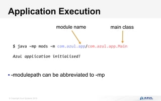 © Copyright Azul Systems 2016
Application Execution
§ -modulepath can be abbreviated to -mp
$	java	–mp	mods	–m	com.azul.app/com.azul.app.Main	
	
Azul	application	initialised!		
module name main class
 