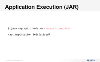 © Copyright Azul Systems 2016
Application Execution (JAR)
$	java	–mp	myLib:mods	–m	com.azul.zoop.Main	
	
Azul	application	initialised!		
 