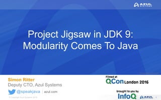 © Copyright Azul Systems 2016
© Copyright Azul Systems 2015
@speakjava azul.com
Project Jigsaw in JDK 9:
Modularity Comes To Java
Simon Ritter
Deputy CTO, Azul Systems
1
 